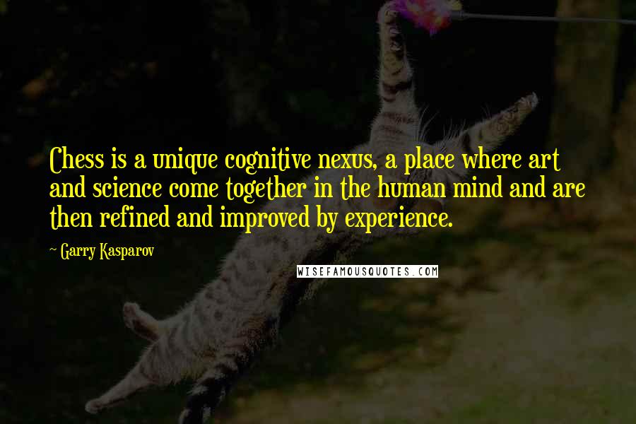 Garry Kasparov Quotes: Chess is a unique cognitive nexus, a place where art and science come together in the human mind and are then refined and improved by experience.