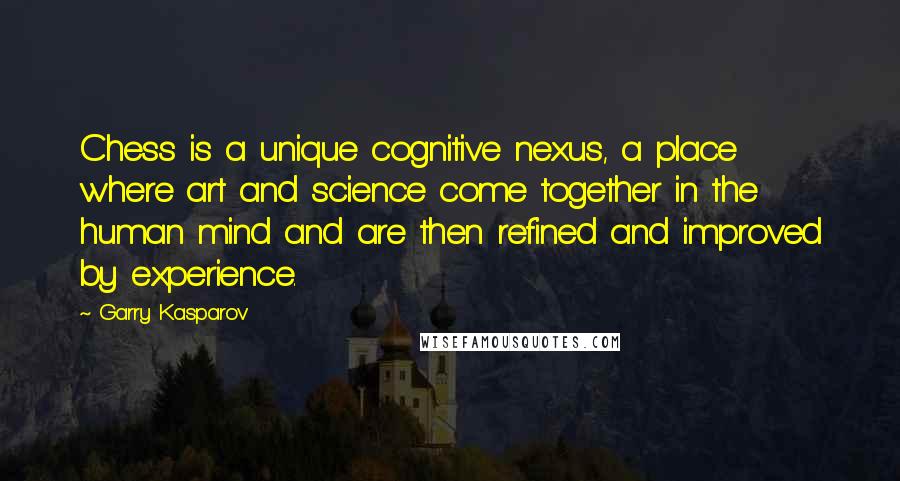 Garry Kasparov Quotes: Chess is a unique cognitive nexus, a place where art and science come together in the human mind and are then refined and improved by experience.