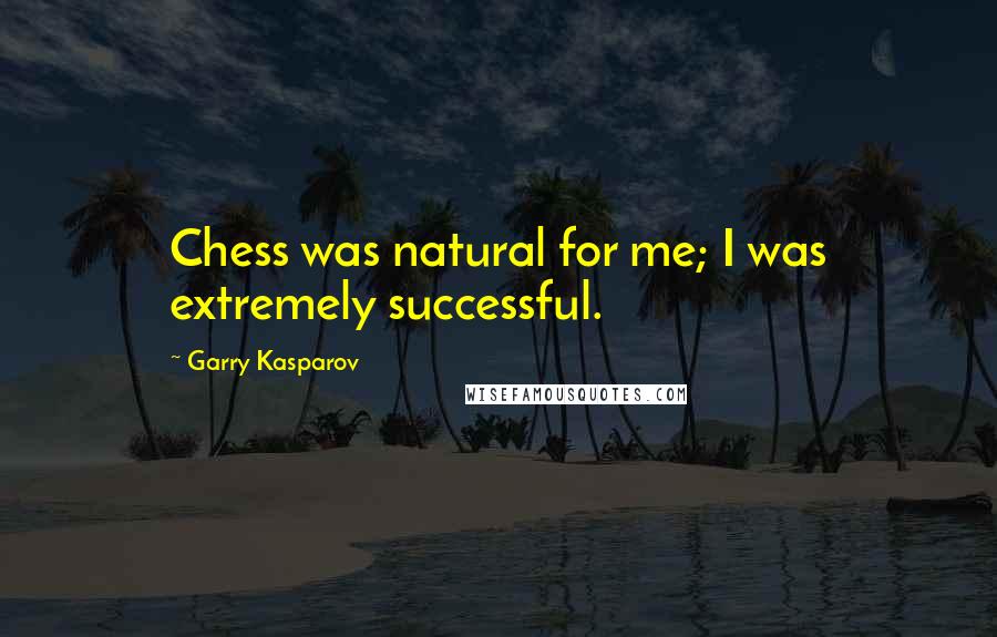 Garry Kasparov Quotes: Chess was natural for me; I was extremely successful.