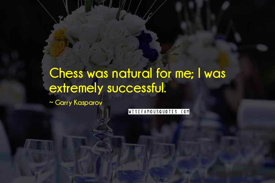 Garry Kasparov Quotes: Chess was natural for me; I was extremely successful.