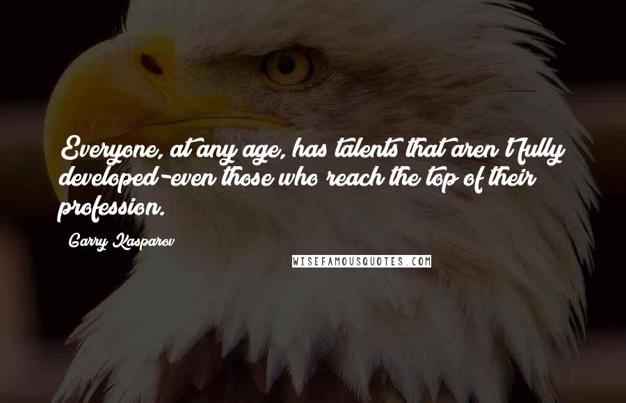 Garry Kasparov Quotes: Everyone, at any age, has talents that aren't fully developed-even those who reach the top of their profession.