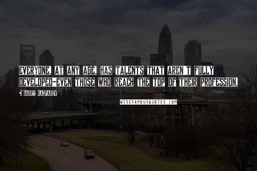 Garry Kasparov Quotes: Everyone, at any age, has talents that aren't fully developed-even those who reach the top of their profession.
