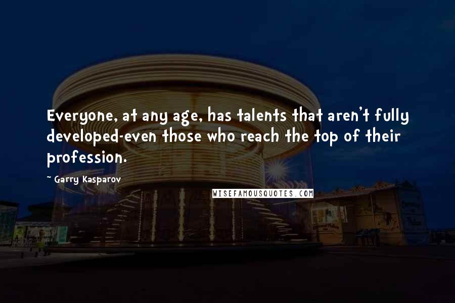 Garry Kasparov Quotes: Everyone, at any age, has talents that aren't fully developed-even those who reach the top of their profession.