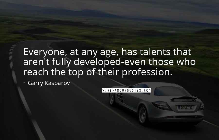 Garry Kasparov Quotes: Everyone, at any age, has talents that aren't fully developed-even those who reach the top of their profession.