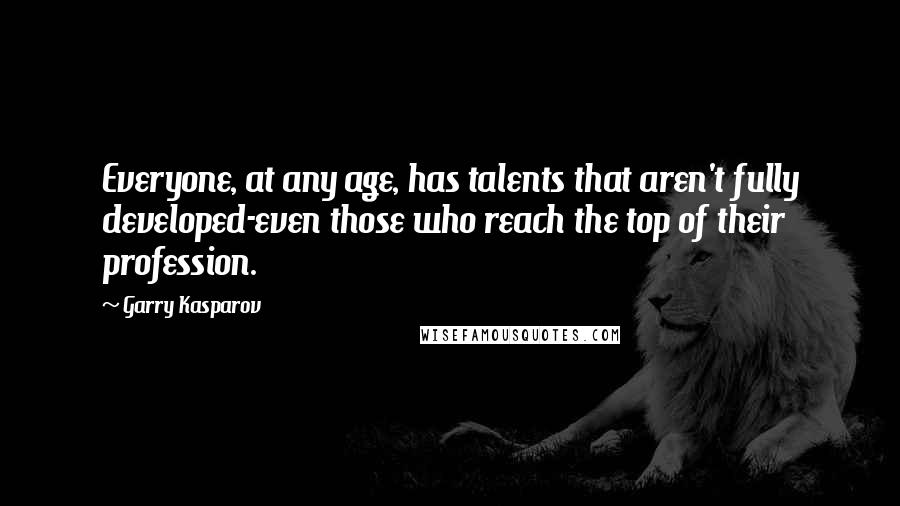 Garry Kasparov Quotes: Everyone, at any age, has talents that aren't fully developed-even those who reach the top of their profession.