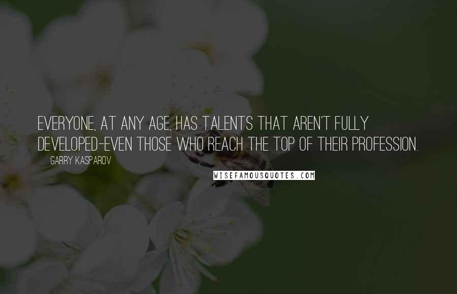 Garry Kasparov Quotes: Everyone, at any age, has talents that aren't fully developed-even those who reach the top of their profession.