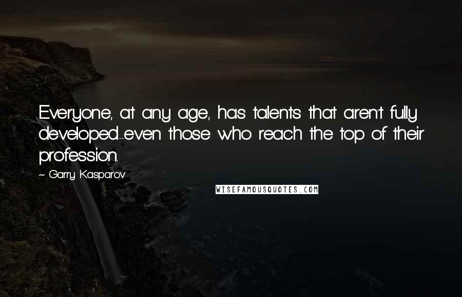 Garry Kasparov Quotes: Everyone, at any age, has talents that aren't fully developed-even those who reach the top of their profession.