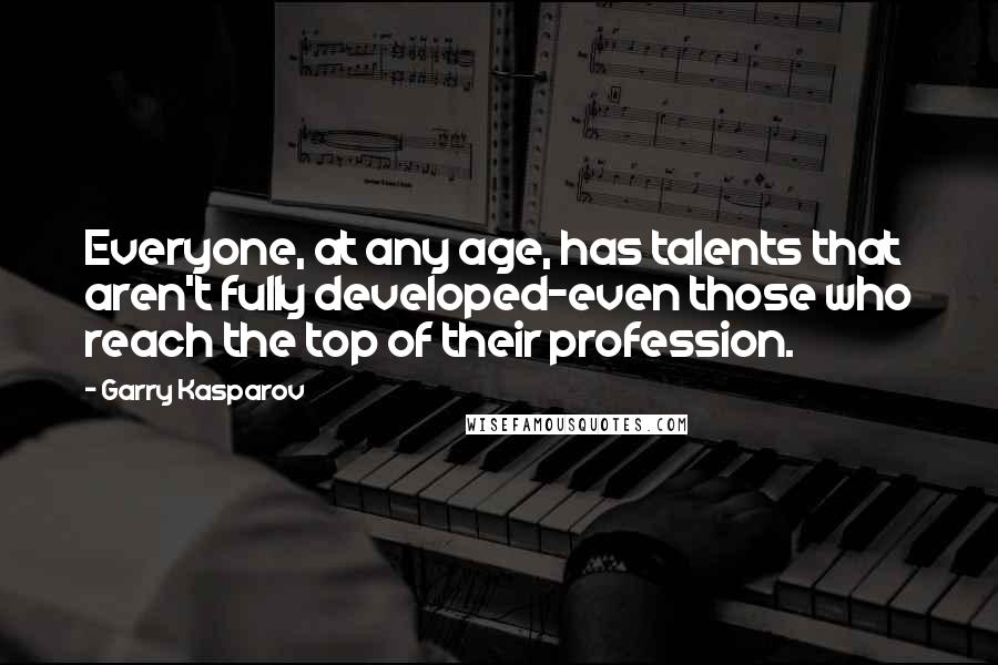 Garry Kasparov Quotes: Everyone, at any age, has talents that aren't fully developed-even those who reach the top of their profession.