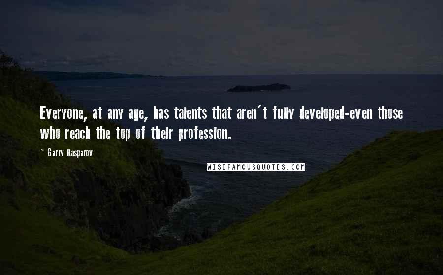 Garry Kasparov Quotes: Everyone, at any age, has talents that aren't fully developed-even those who reach the top of their profession.