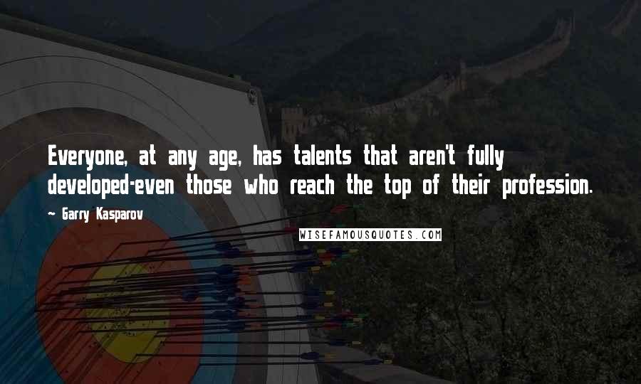 Garry Kasparov Quotes: Everyone, at any age, has talents that aren't fully developed-even those who reach the top of their profession.