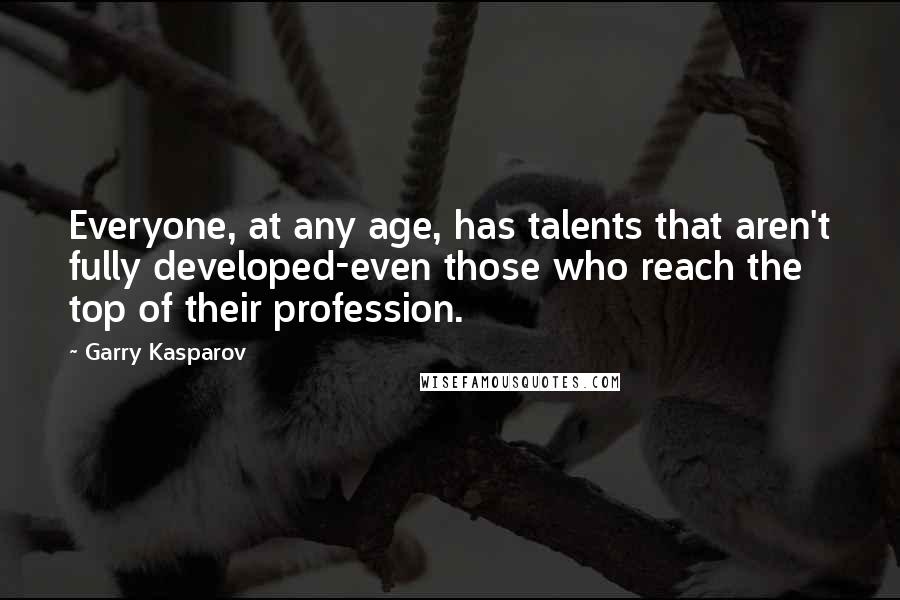 Garry Kasparov Quotes: Everyone, at any age, has talents that aren't fully developed-even those who reach the top of their profession.