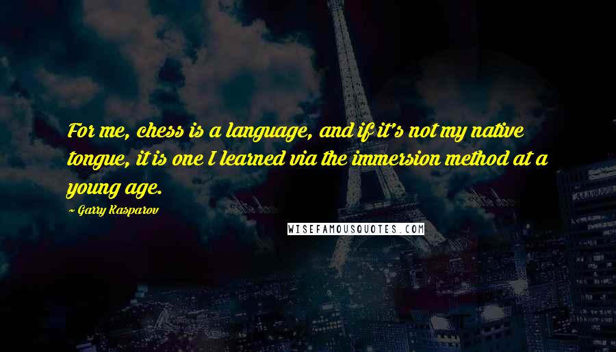 Garry Kasparov Quotes: For me, chess is a language, and if it's not my native tongue, it is one I learned via the immersion method at a young age.