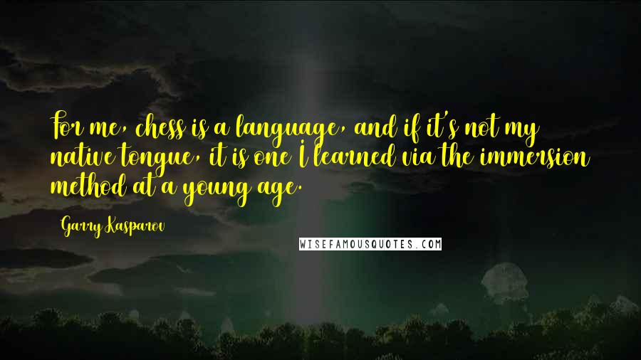 Garry Kasparov Quotes: For me, chess is a language, and if it's not my native tongue, it is one I learned via the immersion method at a young age.