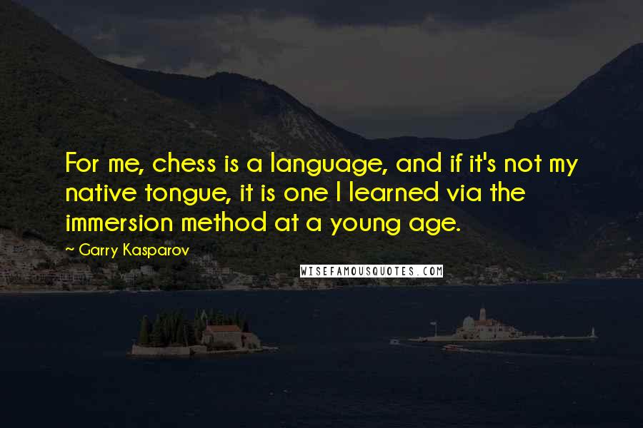 Garry Kasparov Quotes: For me, chess is a language, and if it's not my native tongue, it is one I learned via the immersion method at a young age.