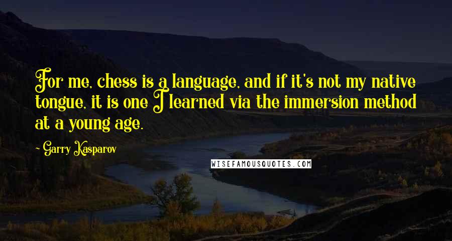 Garry Kasparov Quotes: For me, chess is a language, and if it's not my native tongue, it is one I learned via the immersion method at a young age.