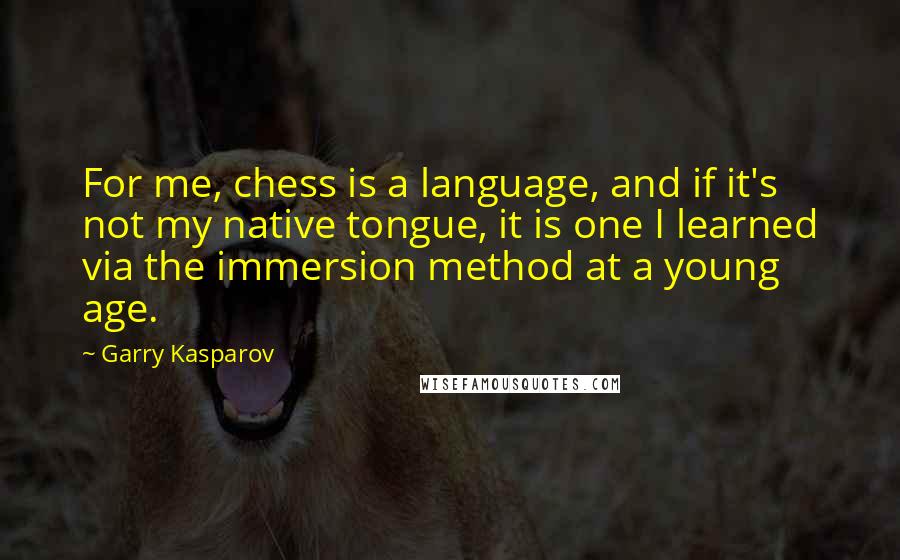 Garry Kasparov Quotes: For me, chess is a language, and if it's not my native tongue, it is one I learned via the immersion method at a young age.