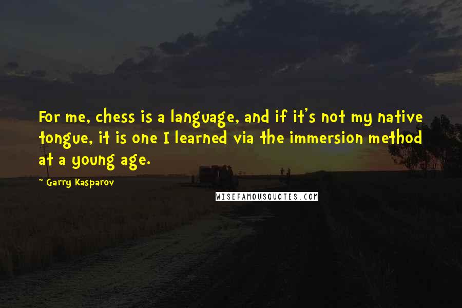 Garry Kasparov Quotes: For me, chess is a language, and if it's not my native tongue, it is one I learned via the immersion method at a young age.