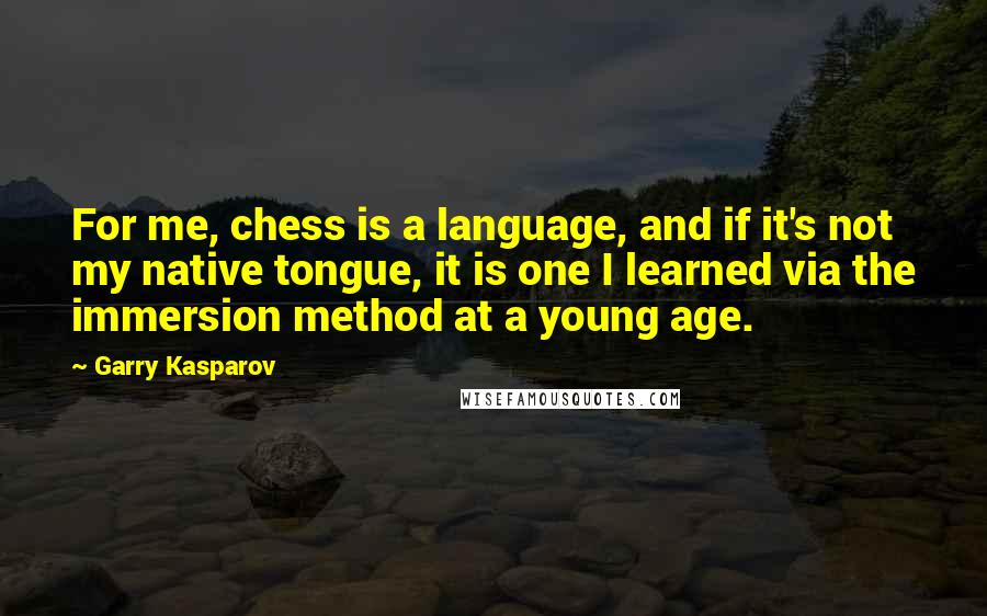 Garry Kasparov Quotes: For me, chess is a language, and if it's not my native tongue, it is one I learned via the immersion method at a young age.