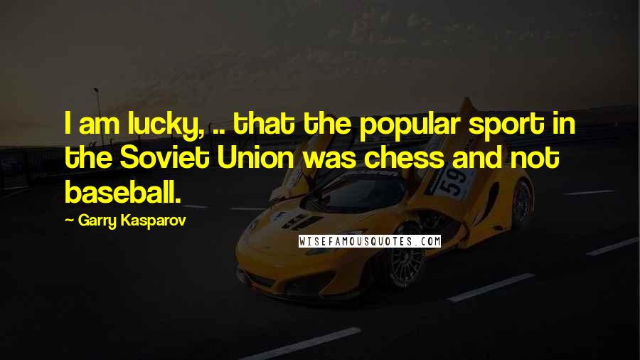 Garry Kasparov Quotes: I am lucky, .. that the popular sport in the Soviet Union was chess and not baseball.