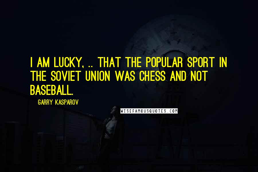 Garry Kasparov Quotes: I am lucky, .. that the popular sport in the Soviet Union was chess and not baseball.