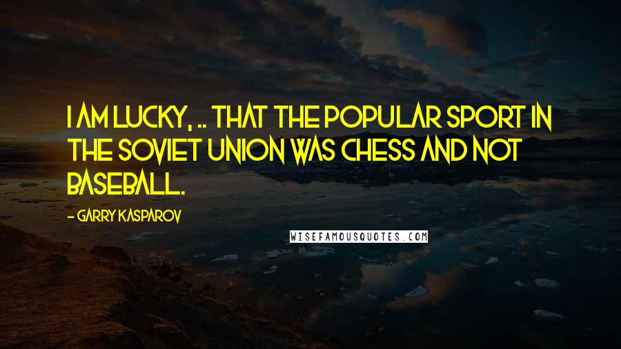 Garry Kasparov Quotes: I am lucky, .. that the popular sport in the Soviet Union was chess and not baseball.