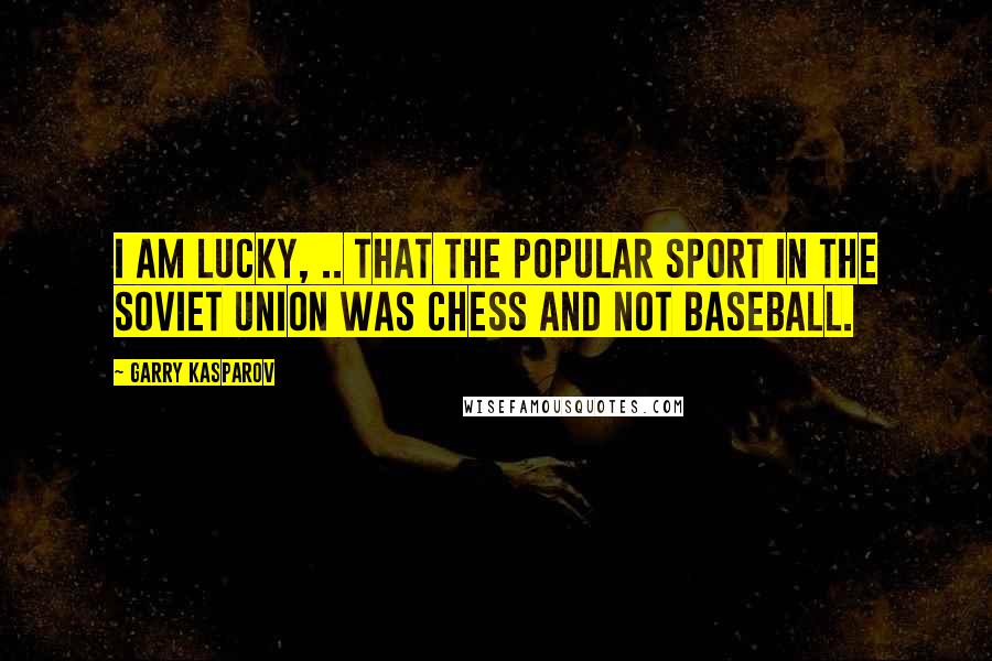 Garry Kasparov Quotes: I am lucky, .. that the popular sport in the Soviet Union was chess and not baseball.