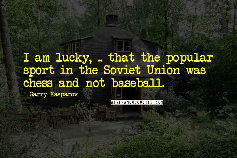 Garry Kasparov Quotes: I am lucky, .. that the popular sport in the Soviet Union was chess and not baseball.