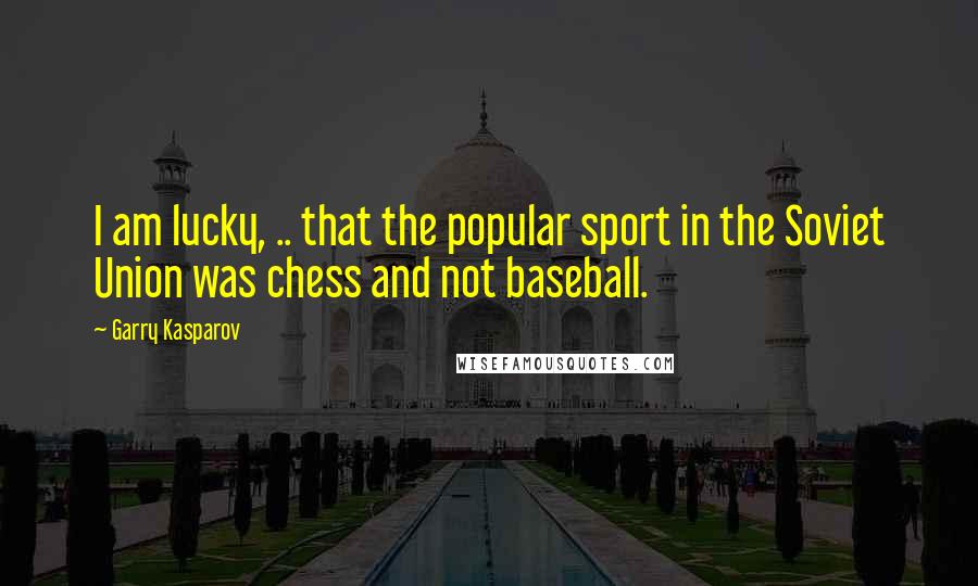 Garry Kasparov Quotes: I am lucky, .. that the popular sport in the Soviet Union was chess and not baseball.