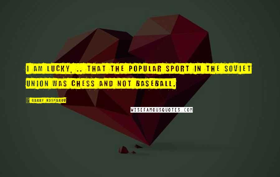 Garry Kasparov Quotes: I am lucky, .. that the popular sport in the Soviet Union was chess and not baseball.