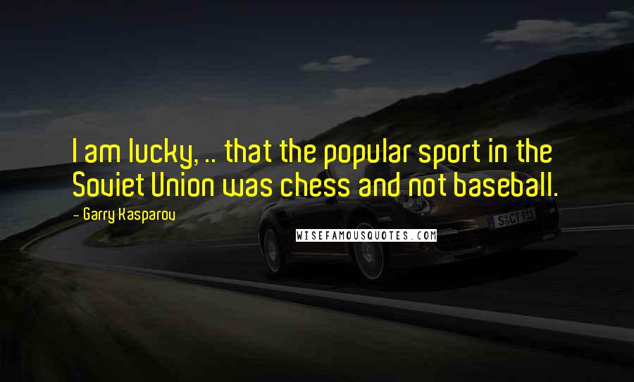 Garry Kasparov Quotes: I am lucky, .. that the popular sport in the Soviet Union was chess and not baseball.