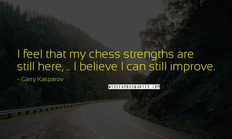 Garry Kasparov Quotes: I feel that my chess strengths are still here, .. I believe I can still improve.