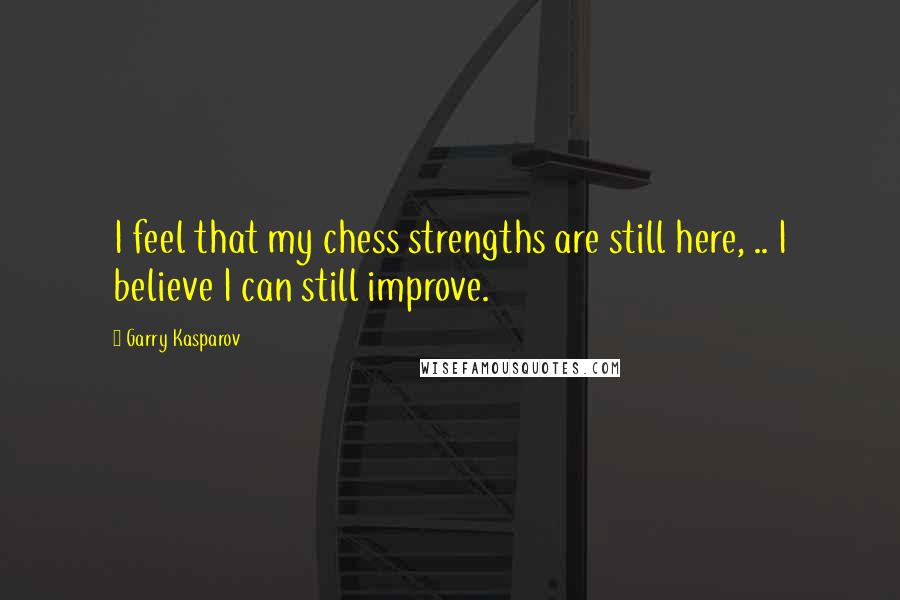 Garry Kasparov Quotes: I feel that my chess strengths are still here, .. I believe I can still improve.