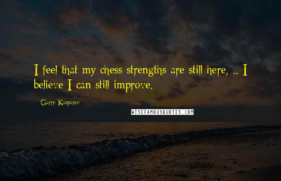 Garry Kasparov Quotes: I feel that my chess strengths are still here, .. I believe I can still improve.