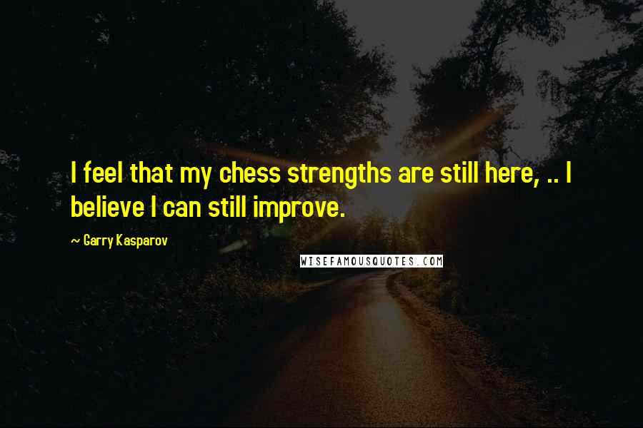 Garry Kasparov Quotes: I feel that my chess strengths are still here, .. I believe I can still improve.