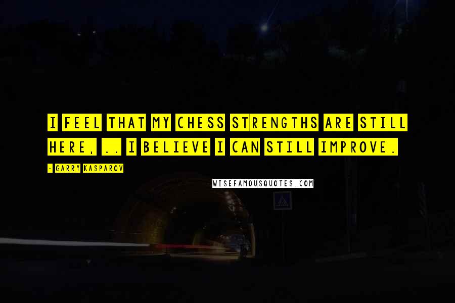 Garry Kasparov Quotes: I feel that my chess strengths are still here, .. I believe I can still improve.