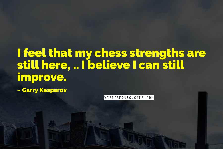 Garry Kasparov Quotes: I feel that my chess strengths are still here, .. I believe I can still improve.