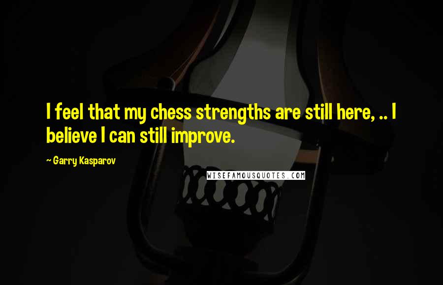 Garry Kasparov Quotes: I feel that my chess strengths are still here, .. I believe I can still improve.