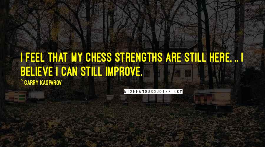 Garry Kasparov Quotes: I feel that my chess strengths are still here, .. I believe I can still improve.