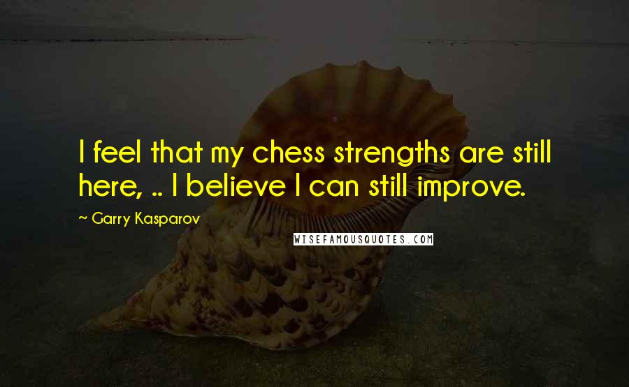 Garry Kasparov Quotes: I feel that my chess strengths are still here, .. I believe I can still improve.