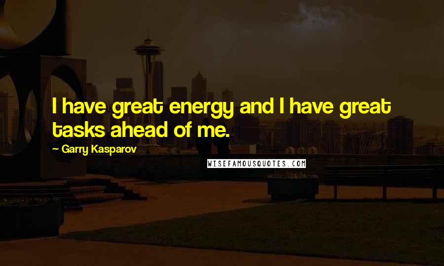 Garry Kasparov Quotes: I have great energy and I have great tasks ahead of me.