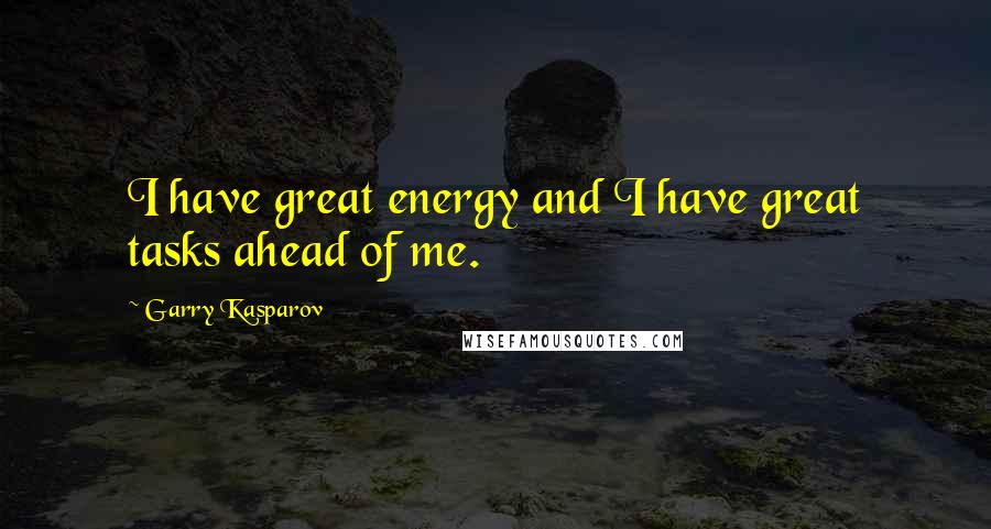 Garry Kasparov Quotes: I have great energy and I have great tasks ahead of me.