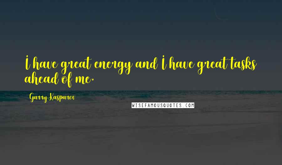 Garry Kasparov Quotes: I have great energy and I have great tasks ahead of me.