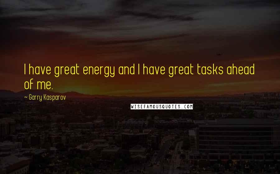 Garry Kasparov Quotes: I have great energy and I have great tasks ahead of me.