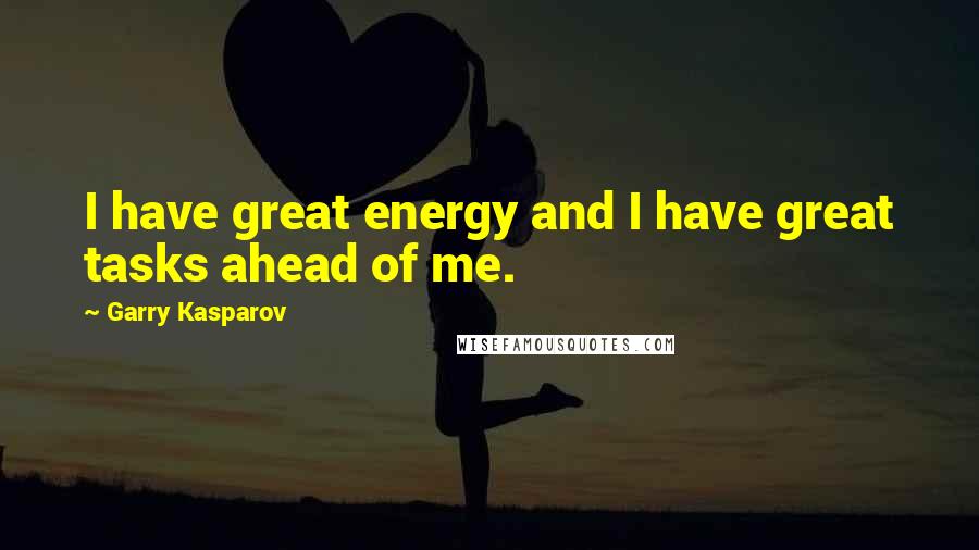 Garry Kasparov Quotes: I have great energy and I have great tasks ahead of me.