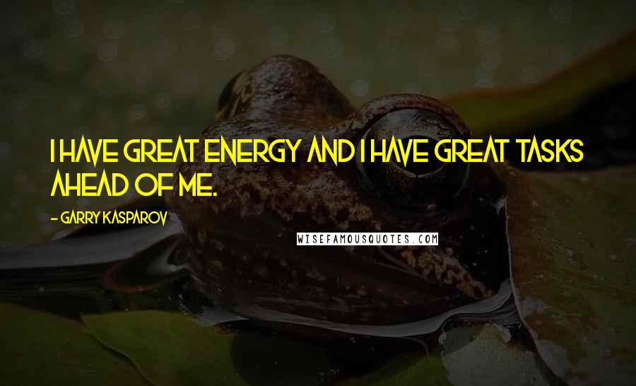 Garry Kasparov Quotes: I have great energy and I have great tasks ahead of me.