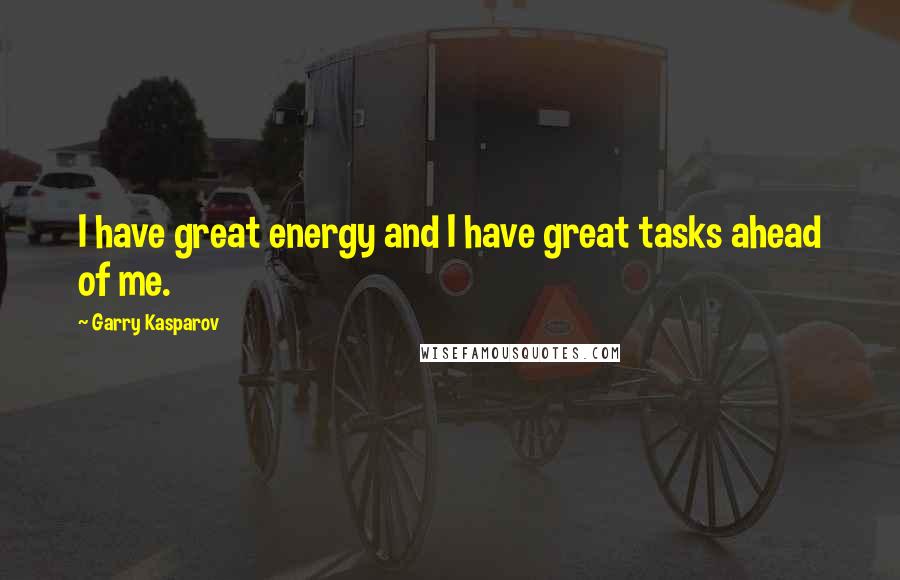 Garry Kasparov Quotes: I have great energy and I have great tasks ahead of me.