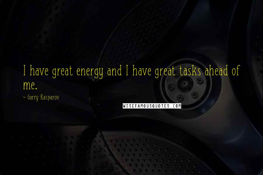 Garry Kasparov Quotes: I have great energy and I have great tasks ahead of me.