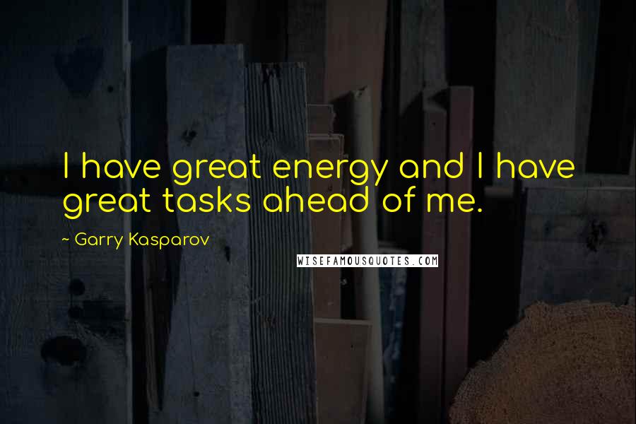 Garry Kasparov Quotes: I have great energy and I have great tasks ahead of me.