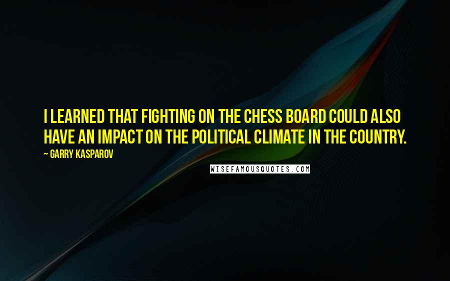 Garry Kasparov Quotes: I learned that fighting on the chess board could also have an impact on the political climate in the country.