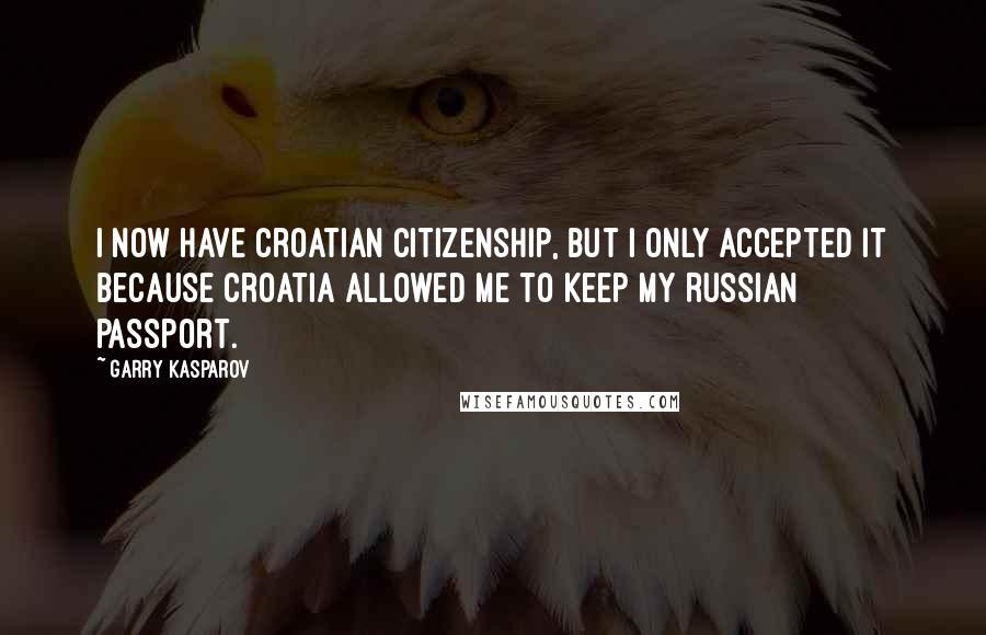 Garry Kasparov Quotes: I now have Croatian citizenship, but I only accepted it because Croatia allowed me to keep my Russian passport.